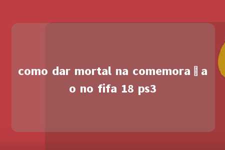 como dar mortal na comemoraçao no fifa 18 ps3