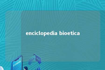 enciclopedia bioetica