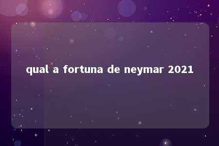 qual a fortuna de neymar 2021