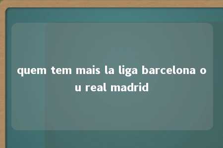 quem tem mais la liga barcelona ou real madrid