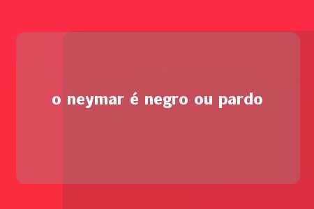 o neymar é negro ou pardo