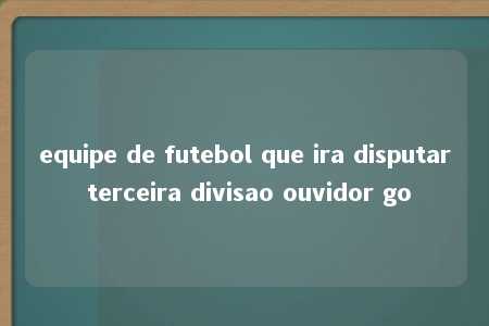 equipe de futebol que ira disputar terceira divisao ouvidor go