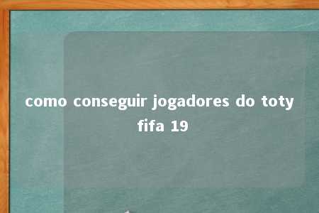 como conseguir jogadores do toty fifa 19