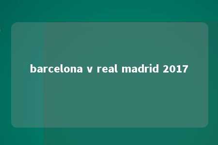 barcelona v real madrid 2017