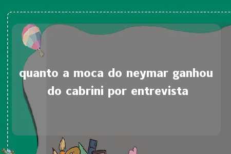 quanto a moca do neymar ganhou do cabrini por entrevista