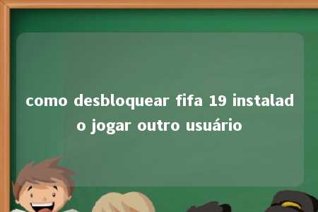 como desbloquear fifa 19 instalado jogar outro usuário