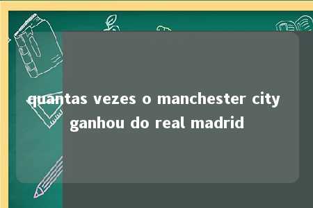 quantas vezes o manchester city ganhou do real madrid