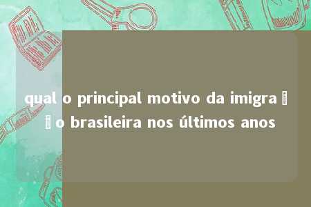 qual o principal motivo da imigração brasileira nos últimos anos