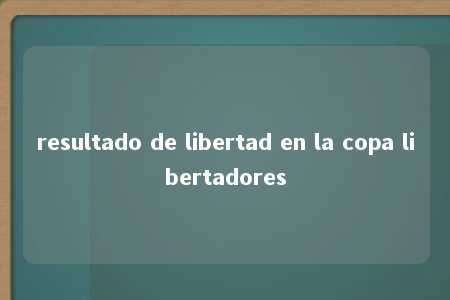 resultado de libertad en la copa libertadores