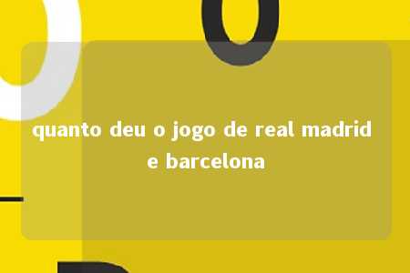 quanto deu o jogo de real madrid e barcelona