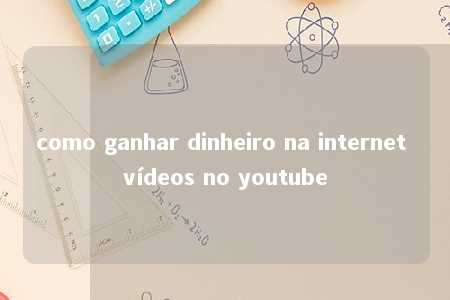 como ganhar dinheiro na internet vídeos no youtube