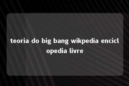 teoria do big bang wikpedia enciclopedia livre