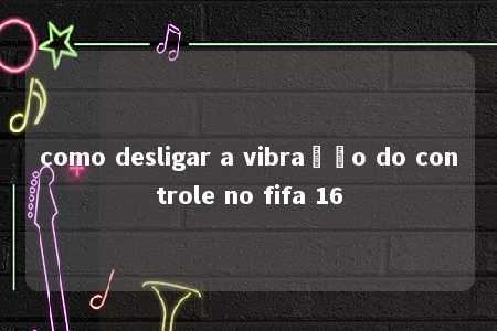 como desligar a vibração do controle no fifa 16