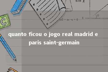 quanto ficou o jogo real madrid e paris saint-germain