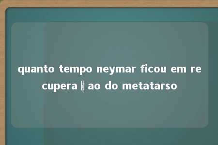 quanto tempo neymar ficou em recuperaçao do metatarso