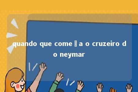 quando que começa o cruzeiro do neymar