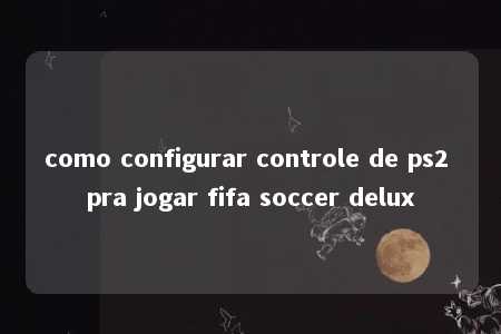 como configurar controle de ps2 pra jogar fifa soccer delux