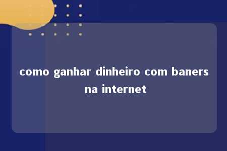 como ganhar dinheiro com baners na internet