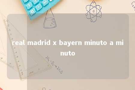 real madrid x bayern minuto a minuto