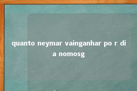 quanto neymar vainganhar po r dia nomosg