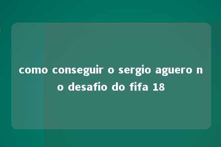 como conseguir o sergio aguero no desafio do fifa 18