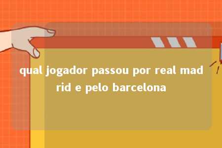 qual jogador passou por real madrid e pelo barcelona