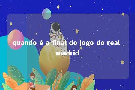 quando é a final do jogo do real madrid