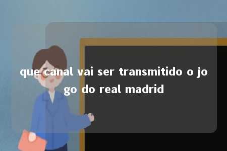 que canal vai ser transmitido o jogo do real madrid