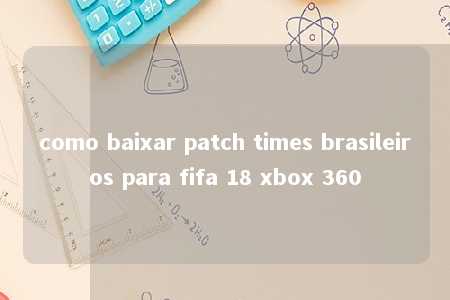 como baixar patch times brasileiros para fifa 18 xbox 360