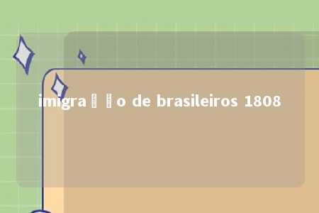 imigração de brasileiros 1808