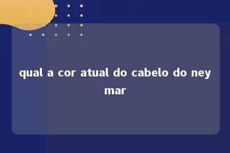 qual a cor atual do cabelo do neymar