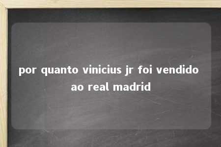 por quanto vinicius jr foi vendido ao real madrid