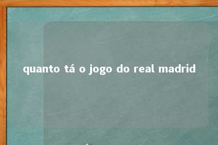 quanto tá o jogo do real madrid