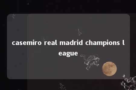 casemiro real madrid champions league