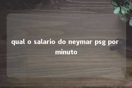 qual o salario do neymar psg por minuto