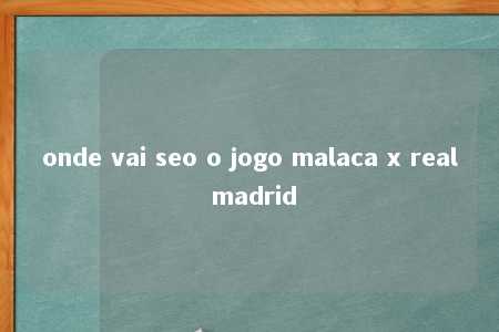 onde vai seo o jogo malaca x real madrid