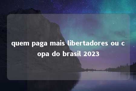 quem paga mais libertadores ou copa do brasil 2023