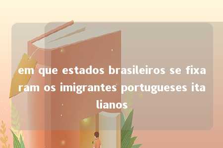 em que estados brasileiros se fixaram os imigrantes portugueses italianos