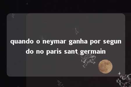 quando o neymar ganha por segundo no paris sant germain