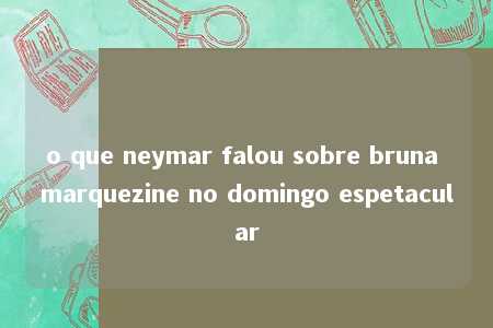 o que neymar falou sobre bruna marquezine no domingo espetacular