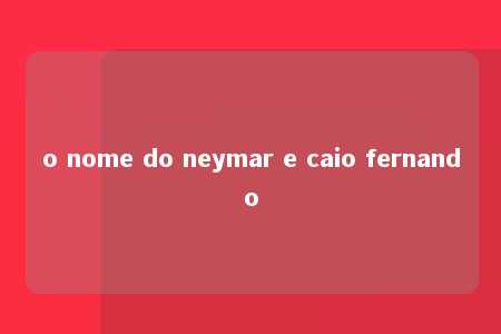 o nome do neymar e caio fernando