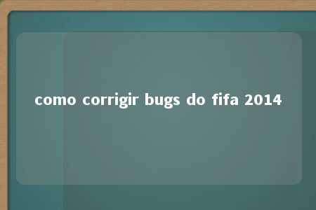 como corrigir bugs do fifa 2014