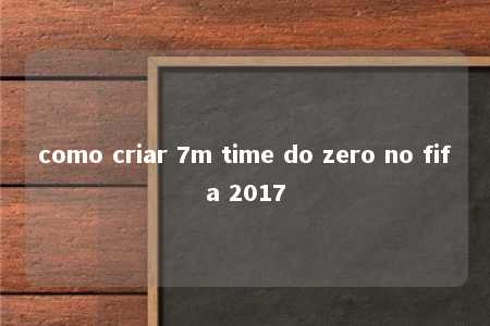 como criar 7m time do zero no fifa 2017