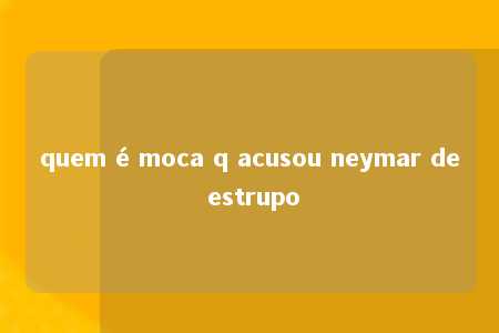 quem é moca q acusou neymar de estrupo