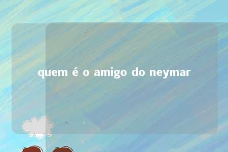 quem é o amigo do neymar