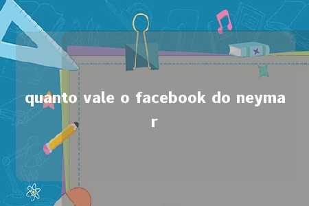 quanto vale o facebook do neymar