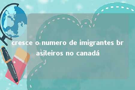 cresce o numero de imigrantes brasileiros no canadá