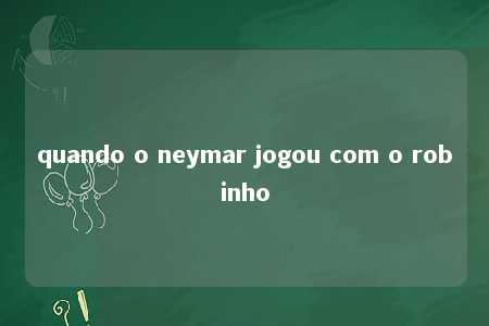 quando o neymar jogou com o robinho