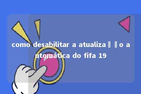 como desabilitar a atualização automática do fifa 19