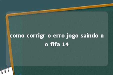 como corrigr o erro jogo saindo no fifa 14